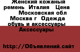 Женский кожаный ремень. Италия › Цена ­ 500 - Московская обл., Москва г. Одежда, обувь и аксессуары » Аксессуары   